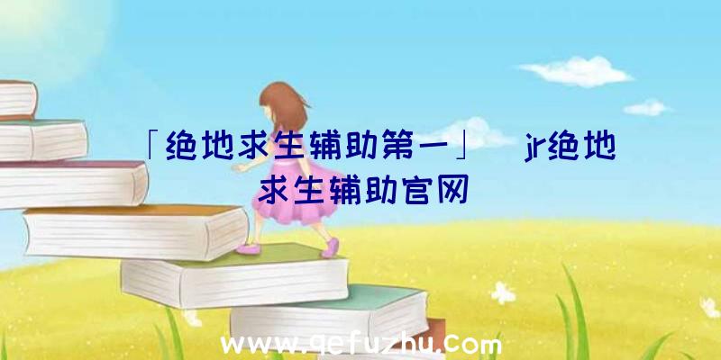 「绝地求生辅助第一」|jr绝地求生辅助官网